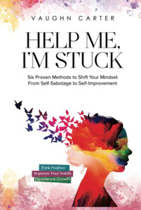 Help Me, I'm Stuck: Six Proven Methods to Shift Your Mindset From Self-Sabotage to Self-Improvement